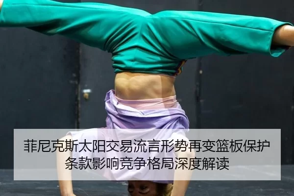 菲尼克斯太阳交易流言形势再变篮板保护条款影响竞争格局深度解读