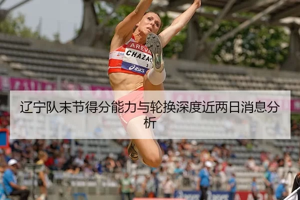 辽宁队末节得分能力与轮换深度近两日消息分析