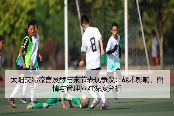 太阳交易流言发酵与末节表现争议：战术影响、舆情与管理应对深度分析