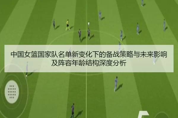中国女篮国家队名单新变化下的备战策略与未来影响及阵容年龄结构深度分析